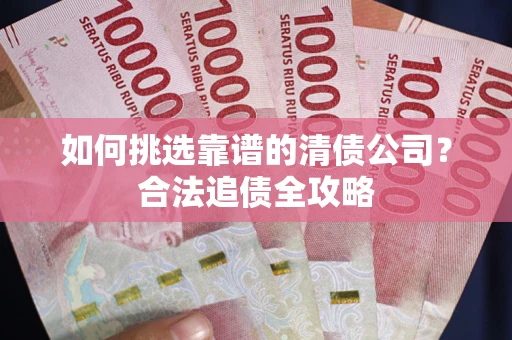 北京如何挑选靠谱的清债公司?合法追债全攻略 北京如何挑选靠谱的清债公司?合法追债全攻略