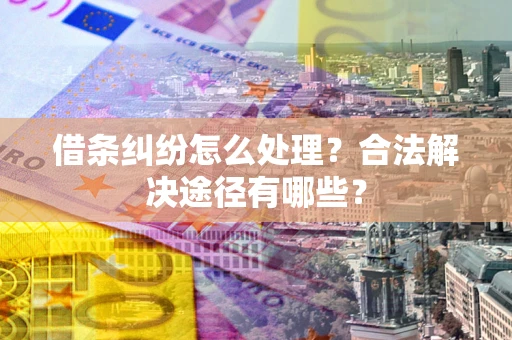 北京借条纠纷怎么处理？合法解决途径有哪些？