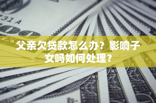 北京父亲欠贷款怎么办？影响子女吗如何处理？