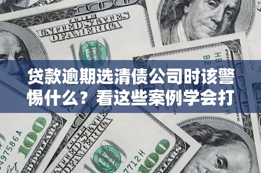 北京贷款逾期选清债公司时该警惕什么？看这些案例学会打翻身仗