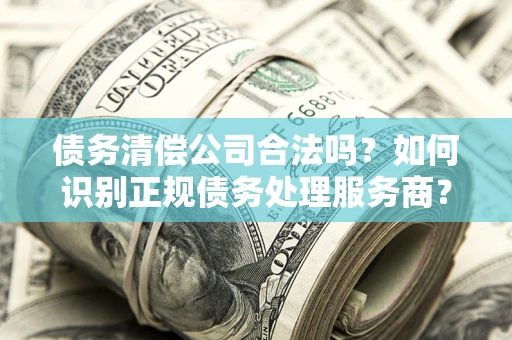 北京债务清偿公司合法吗？如何识别正规债务处理服务商？