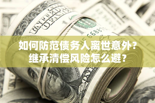北京如何防范债务人离世意外？继承清偿风险怎么避？