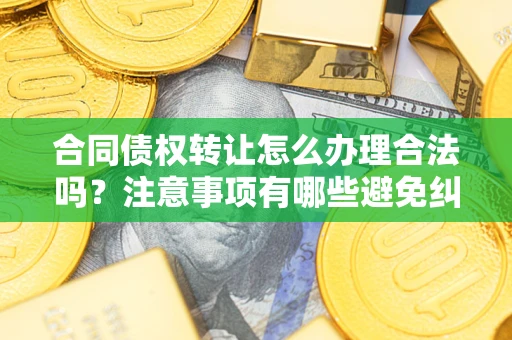 北京合同债权转让怎么办理合法吗？注意事项有哪些避免纠纷？