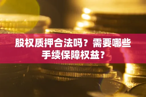 北京股权质押合法吗？需要哪些手续保障权益？
