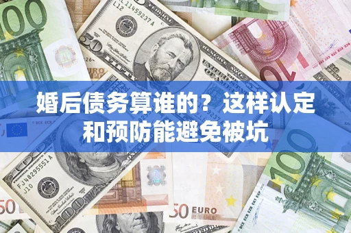北京婚后债务算谁的？这样认定和预防能避免被坑