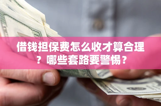 北京借钱担保费怎么收才算合理？哪些套路要警惕？