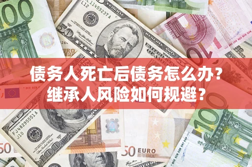 北京债务人死亡后债务怎么办？继承人风险如何规避？