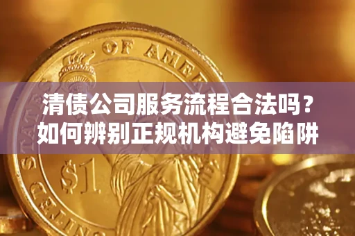 北京清债公司服务流程合法吗？如何辨别正规机构避免陷阱？