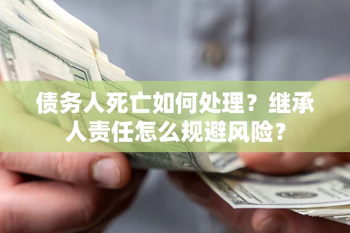 北京债务人死亡如何处理?继承人责任怎么规避风险? 北京债务人死亡如何处理?继承人责任怎么规避风险?