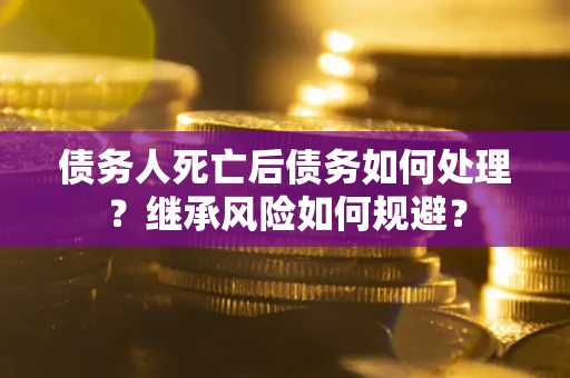 北京债务人死亡后债务如何处理？继承风险如何规避？