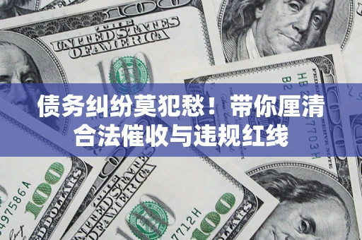 北京债务纠纷莫犯愁！带你厘清合法催收与违规红线