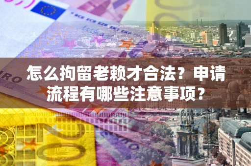 北京怎么拘留老赖才合法？申请流程有哪些注意事项？