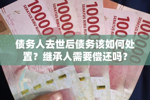 北京债务人去世后债务该如何处置？继承人需要偿还吗？