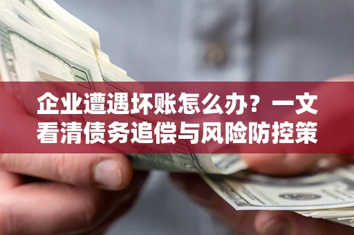 北京企业遭遇坏账怎么办？一文看清债务追偿与风险防控策略