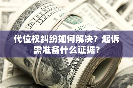 北京代位权纠纷如何解决？起诉需准备什么证据？
