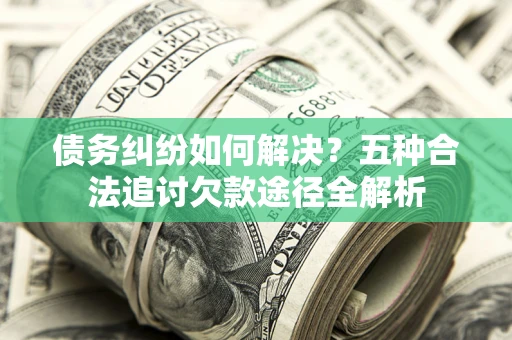 北京债务纠纷如何解决？五种合法追讨欠款途径全解析