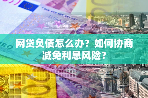 北京网贷负债怎么办？如何协商减免利息风险？