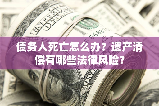北京债务人死亡怎么办？遗产清偿有哪些法律风险？