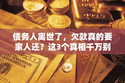 北京债务人离世了，欠款真的要家人还？这3个真相千万别弄错
