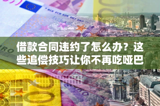 北京借款合同违约了怎么办？这些追偿技巧让你不再吃哑巴亏