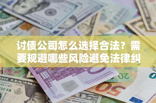 北京讨债公司怎么选择合法?需要规避哪些风险避免法律纠纷? 北京讨债公司怎么选择合法?需要规避哪些风险避免法律纠纷?