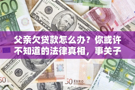 北京父亲欠贷款怎么办？你或许不知道的法律真相，事关子女未来