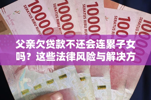北京父亲欠贷款不还会连累子女吗？这些法律风险与解决方法要早知道！