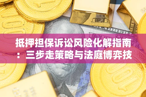北京抵押担保诉讼风险化解指南：三步走策略与法庭博弈技巧