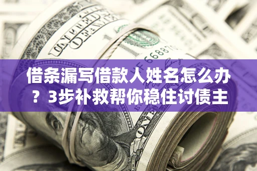 北京借条漏写借款人姓名怎么办？3步补救帮你稳住讨债主动权
