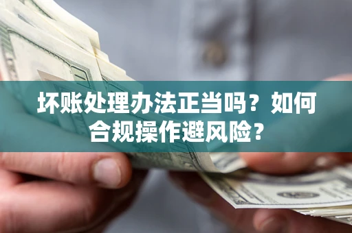 北京坏账处理办法正当吗？如何合规操作避风险？