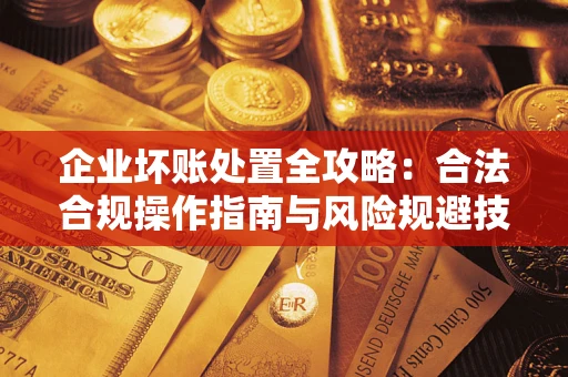 北京企业坏账处置全攻略：合法合规操作指南与风险规避技巧解析