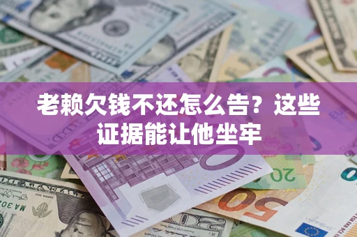 北京老赖欠钱不还怎么告？这些证据能让他坐牢