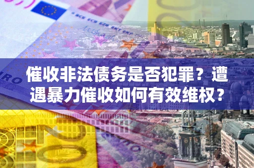 北京催收非法债务是否犯罪?遭遇暴力催收如何有效维权? 北京催收非法债务是否犯罪?遭遇暴力催收如何有效维权?