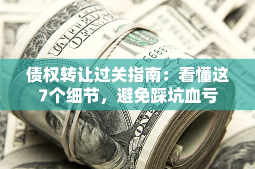 北京债权转让过关指南：看懂这7个细节，避免踩坑血亏