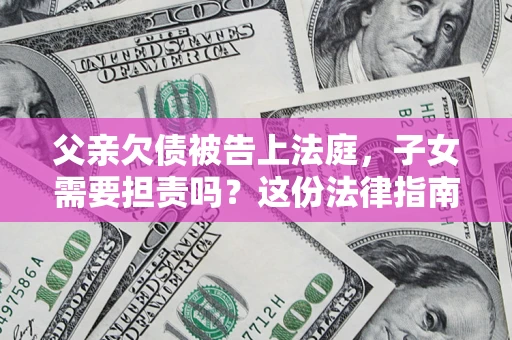 北京父亲欠债被告上法庭，子女需要担责吗？这份法律指南必须看完