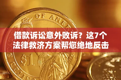 北京借款诉讼意外败诉？这7个法律救济方案帮您绝地反击！