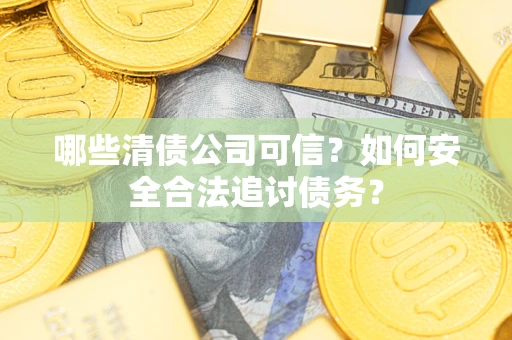 北京哪些清债公司可信？如何安全合法追讨债务？