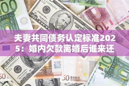 北京夫妻共同债务认定标准2025:婚内欠款离婚后谁来还? 北京夫妻共同债务认定标准2025:婚内欠款离婚后谁来还?