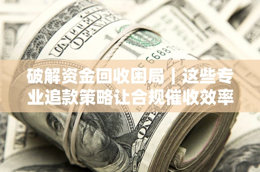 北京破解资金回收困局｜这些专业追款策略让合规催收效率翻倍
