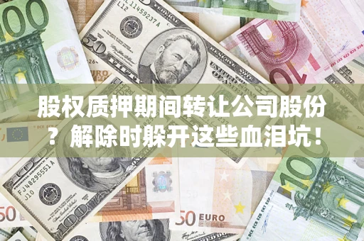 北京股权质押期间转让公司股份？解除时躲开这些血泪坑！