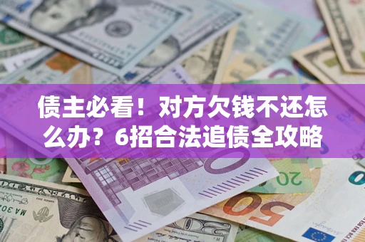 北京债主必看！对方欠钱不还怎么办？6招合法追债全攻略
