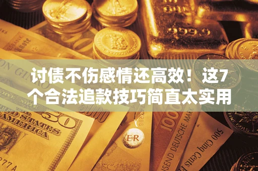 北京讨债不伤感情还高效！这7个合法追款技巧简直太实用