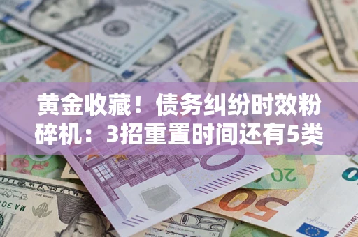 北京黄金收藏！债务纠纷时效粉碎机：3招重置时间还有5类不设年限的特殊债务