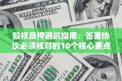 北京股权质押避坑指南:签署协议必须核对的10个核心要点 北京股权质押避坑指南:签署协议必须核对的10个核心要点