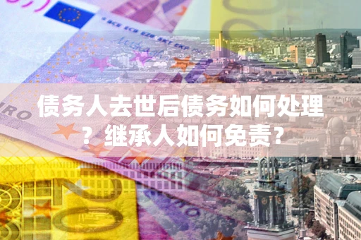 北京债务人去世后债务如何处理？继承人如何免责？