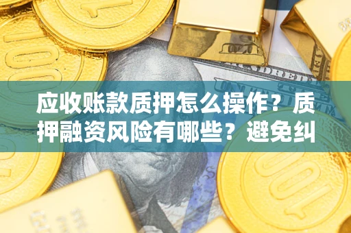 北京应收账款质押怎么操作？质押融资风险有哪些？避免纠纷高效融资技巧
