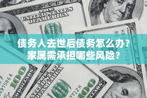 北京债务人去世后债务怎么办？家属需承担哪些风险？