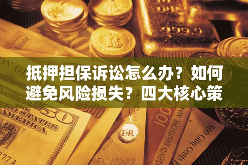 北京抵押担保诉讼怎么办？如何避免风险损失？四大核心策略全解读