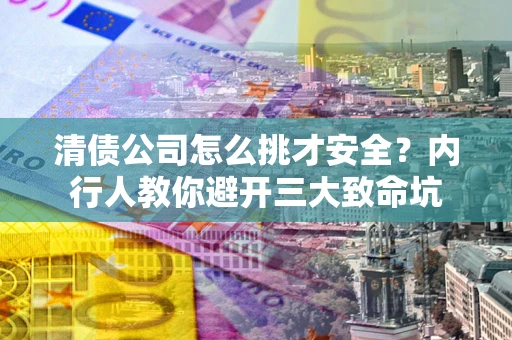 北京清债公司怎么挑才安全?内行人教你避开三大致命坑 北京清债公司怎么挑才安全?内行人教你避开三大致命坑