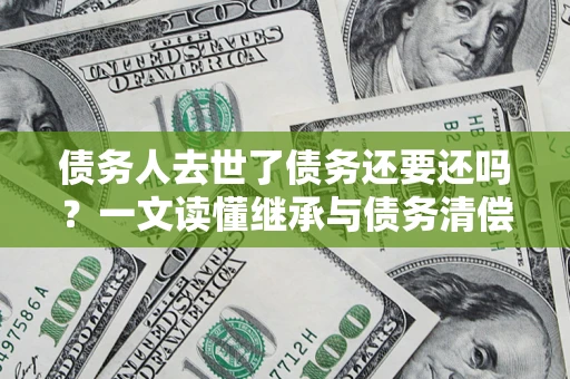 北京债务人去世了债务还要还吗？一文读懂继承与债务清偿